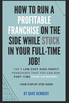 Paperback How to Run A Profitable Franchise on The Side While Stuck in Your Full-Time Job!: The 7 Low-Cost High-Profit Franchises That You Can Run Part-Time Fro Book