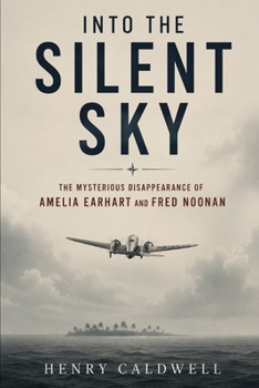 Into the Silent Sky: The Mysterious Disappearance of Amelia Earhart and Fred Noonan