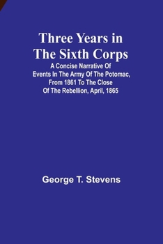 Three years in the Sixth Corps: A concise narrative of events in the Army of the Potomac, from 1861 to the close of the rebellion, April, 1865