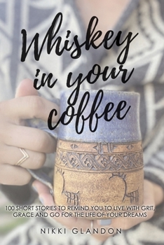 Paperback Whiskey In Your Coffee: 100 Short Stories To Remind You To Live With Grit, Grace and Go For The Life Of Your Dreams Book