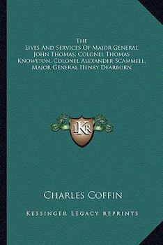 Paperback The Lives And Services Of Major General John Thomas, Colonel Thomas Knowlton, Colonel Alexander Scammell, Major General Henry Dearborn Book
