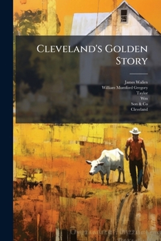 Cleveland's golden story, a chronicle of hearts that hoped, minds that planned and hands that toiled, to make a city "great and glorious"