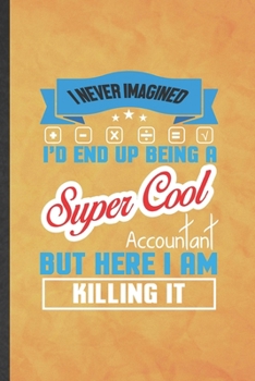 I Never Imagined I'd End Up Being a Super Cool Accountant but Here I Am Killing It: Funny Lined Accounting Notebook/ Journal, Graduation Appreciation ... Gag Gift, Fashionable Graphic 110 Pages