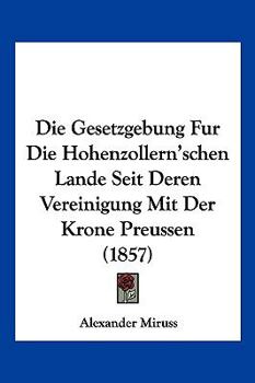 Die Gesetzgebung Fur Die Hohenzollern'schen Lande Seit Deren Vereinigung Mit Der Krone Preussen (1857)
