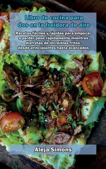Libro de cocina para dos en la freidora de aire: Recetas fáciles y rápidas para empezar a perder peso rápidamente mientras disfrutas de increíbles ... hasta avanzados