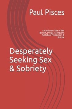 Paperback Desperately Seeking Sex & Sobriety: A Cautionary Tale of Sex Tourism, Drugs, Alcoholism, Addiction, Prostitution & Suicide Book
