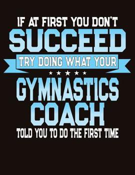 Paperback If At First You Don't Succeed Try Doing What Your Gymnastics Coach Told You To Do The First Time: College Ruled Composition Notebook Book