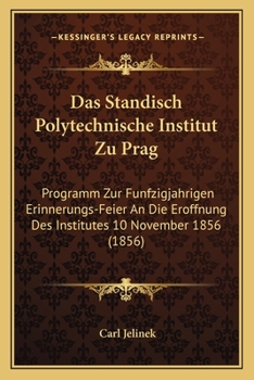 Das Standisch Polytechnische Institut Zu Prag: Programm Zur Funfzigjahrigen Erinnerungs-Feier An Die Eroffnung Des Institutes 10 November 1856 (1856)