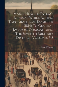 Paperback Major Howell Tatum's Journal While Acting Topographical Engineer (1814) To General Jackson, Commanding The Seventh Military District, Volumes 7-8 Book