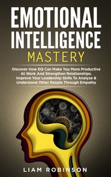 Paperback Emotional Intelligence Mastery: Discover How EQ Can Make You More Productive At Work And Strengthen Relationships. Improve Your Leadership Skills To A Book