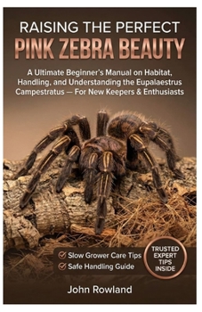 RAISING THE PERFECT PINK ZEBRA BEAUTY: An Ultimate Beginner’s Manual On Habitat, Handling, And Understanding The Eupalaestrus Campestratus — For New Keepers & Enthusiasts