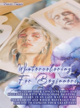 Hardcover Watercoloring For Beginners: Develop Your Concentration and Self-Esteem With Watercolor Painting. Learn in an Easy Way The Best Techniques and Whic Book