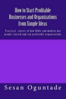 Paperback How to Start Profitable Businesses and Organizations from Simple Ideas: Practical stories of how Bible and modern-day people started and ran profitabl Book