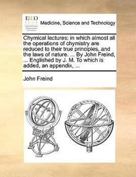 Paperback Chymical Lectures: In Which Almost All the Operations of Chymistry Are Reduced to Their True Principles, and the Laws of Nature. ... by J Book