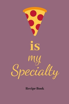 Pizza Is My Specialty: Blank Recipe Journal/Book to Write in Favorite Recipes and Meals 6x9, 105 pages
