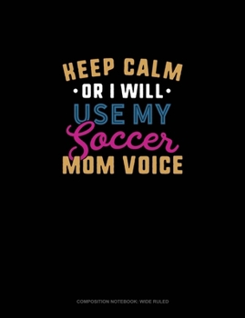 Keep Calm Or I Will Use My Soccer Mom Voice: Composition Notebook: Wide Ruled