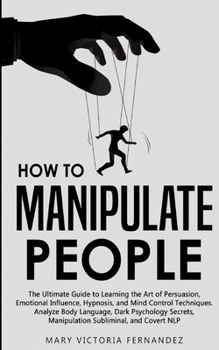 How to Manipulate People: The Ultimate Guide to Learning the Art of Persuasion, Emotional Influence, Hypnosis, and Mind Control Techniques. Analyze ... Manipulation Subliminal, and Covert NLP
