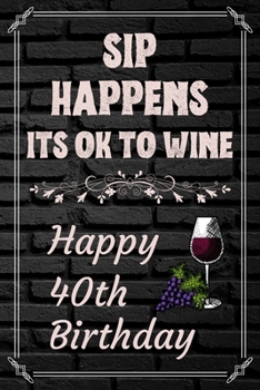 Sip Happens Its OK To Wine Happy 40th Birthday: This Card Quote Journal / Wine Quote makes a perfect Wine 30 diary and wine gift. Wine Away with your thoughts in this funny wine xo gift Birthday book"