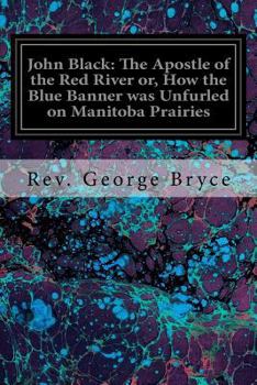 Paperback John Black: The Apostle of the Red River or, How the Blue Banner was Unfurled on Manitoba Prairies Book