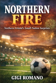 Northern Fire: Northern Ireland's Small-Nation Surprises (Football Nations: Stories of Glory and Strife)