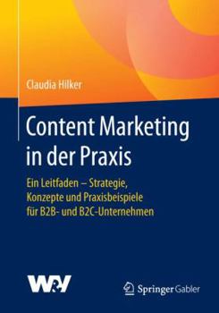 Content Marketing in Der Praxis: Ein Leitfaden - Strategie, Konzepte Und Praxisbeispiele Fur B2B- Und B2c-Unternehmen