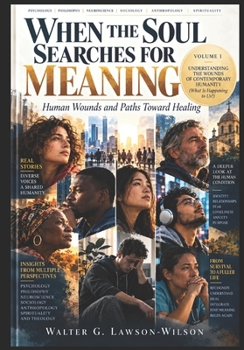 WHEN THE SOUL SEARCHES FOR MEANING: Human Wounds and Paths Toward Healing: Volume I. UNDERSTANDING THE WOUNDS OF CONTEMPORARY HUMANITY. What Is Happening to Us?