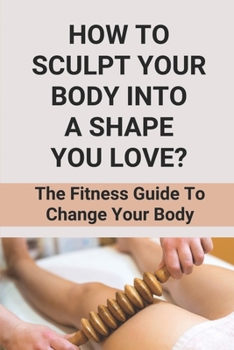 Paperback How To Sculpt Your Body Into A Shape You Love?: The Fitness Guide To Change Your Body: How To Shape Your Body Male At Home Book