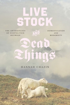 Live Stock and Dead Things: The Archaeology of Zoopolitics between Domestication and Modernity (Animal Lives)