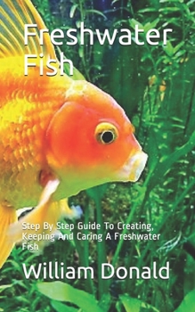 Paperback Freshwater Fish: Step By Step Guide To Creating, Keeping And Caring A Freshwater Fish Book
