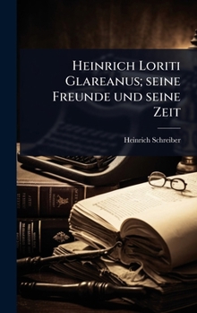 Heinrich Loriti Glareanus; seine Freunde und seine Zeit (German Edition)