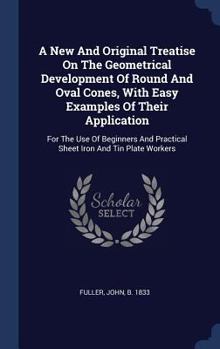 Hardcover A New And Original Treatise On The Geometrical Development Of Round And Oval Cones, With Easy Examples Of Their Application: For The Use Of Beginners Book