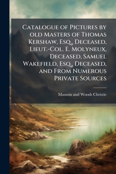 Catalogue of Pictures by old Masters of Thomas Kershaw, Esq., Deceased, Lieut.-Col. E. Molyneux, Deceased, Samuel Wakefield, Esq., Deceased, and From Numerous Private Sources