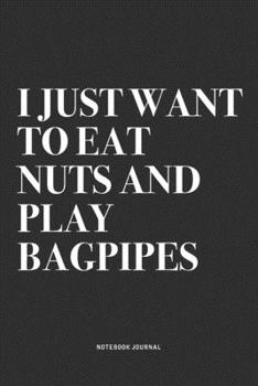 I Just Want To Eat Nuts And Play Bagpipes: A 6x9 Inch Diary Notebook Journal With A Bold Text Font Slogan On A Matte Cover and 120 Blank Lined Pages Makes A Great Alternative To A Card