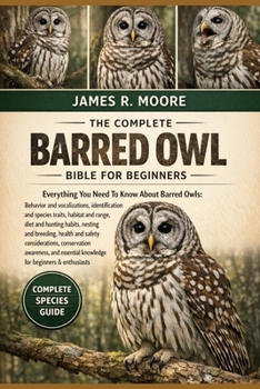 THE COMPLETE BARRED OWL BIBLE FOR BEGINNERS: Everything You Need To Know About Barred Owls: Behavior and vocalizations, identification and species ... knowledge for beginners & enthusiasts