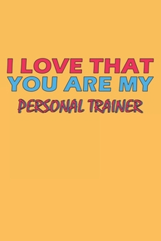 I Love That You Are My Personal Trainer: Lined Notebook, Journal, Organizer, Diary, Composition Notebook, Gifts for the Family, Friends or the Best ... 120 pages, 6*9, Soft Cover, Matte Finish