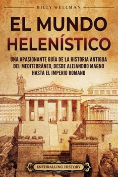 El Mundo Helenístico: Una Apasionante Guía de la Historia Antigua del Mediterráneo, desde Alejandro Magno hasta el Imperio Romano (Antiguas Civilizaciones) (Spanish Edition)