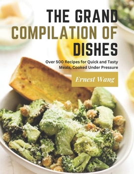 The Grand Compilation of Dishes: Over 500 Recipes for Quick and Tasty Meals, Cooked Under Pressure