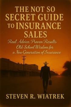 THE NOT SO SECRET GUIDE TO INSURANCE SALES: Real Advice. Proven Results. Old School Wisdom for the Modern Agent.