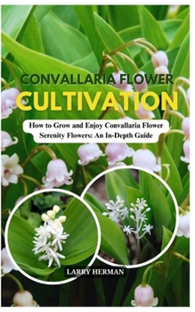 CONVALLARIA FLOWER CULTIVATION: How to Grow and Enjoy Convallaria Flower Serenity Flowers: An In-Depth Guide