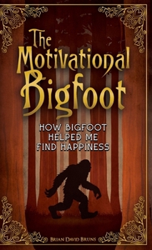 The Motivational Bigfoot : How Bigfoot Helped Me Find Happiness
