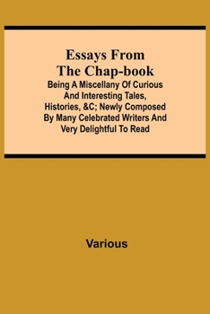 Essays from the Chap-Book; Being a Miscellany of Curious and interesting Tales, Histories, &c; newly composed by Many Celebrated Writers and very delightful to read.