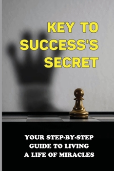 Key To Success's Secret: Your Step-By-Step Guide To Living A Life Of Miracles: The Master Key To Riches