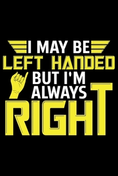 I May Be Left Handed But I'm Always Right: Gifts for Left Handed Journal Notebook – Lefties Journal Notebook Gifts - Left Handed Gifts Notebook Journal – Funny Left Handed Journal