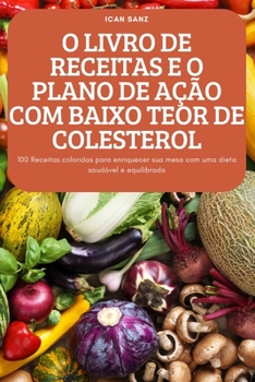 O Livro de Receitas E O Plano de Ação Com Baixo Teor de Colesterol: 100 Receitas coloridas para enriquecer sua mesa com uma dieta saudável e equilibrada