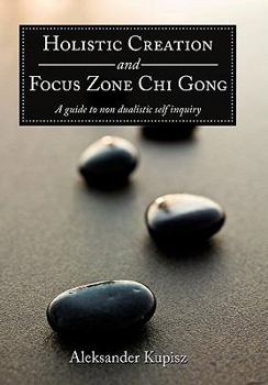 Hardcover Holistic Creation and Focus Zone Chi Gong: A guide to non dualistic self inquiry Book
