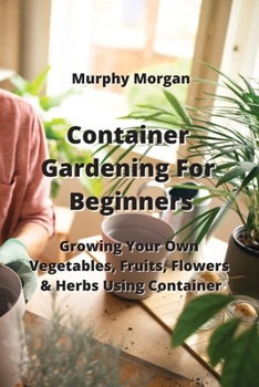 Paperback Container Gardening For Beginners: Growing Your Own Vegetables, Fruits, Flowers & Herbs Using Container Book