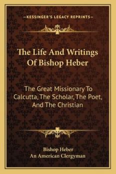 Paperback The Life And Writings Of Bishop Heber: The Great Missionary To Calcutta, The Scholar, The Poet, And The Christian Book