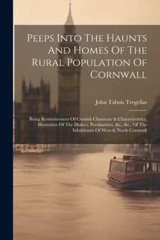 Paperback Peeps Into The Haunts And Homes Of The Rural Population Of Cornwall: Being Reminiscences Of Cornish Character & Characteristics, Illustrative Of The D Book