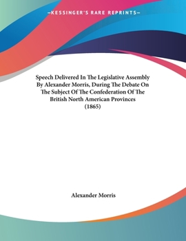 Paperback Speech Delivered In The Legislative Assembly By Alexander Morris, During The Debate On The Subject Of The Confederation Of The British North American Book