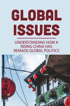 Paperback Global Issues: Understanding How A Rising China Has Remade Global Politics: The Rationale Behind Common Confusions About China Book